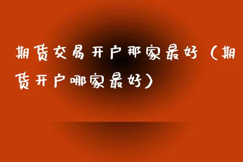 期货交易开户那家最好（期货开户哪家最好）_https://www.gzbbqc.com_纳指期货_第1张
