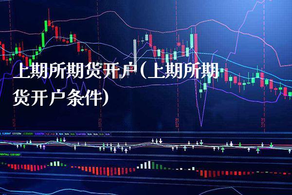 上期所期货开户(上期所期货开户条件)_https://www.gzbbqc.com_股指期货_第1张