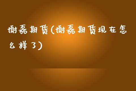 谢磊期货(谢磊期货现在怎么样了)_https://www.gzbbqc.com_期货知识_第1张