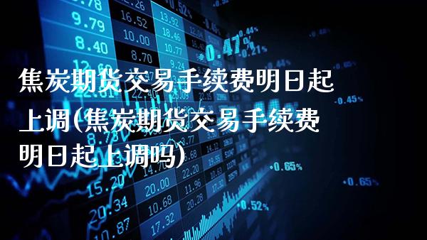 焦炭期货交易手续费明日起上调(焦炭期货交易手续费明日起上调吗)_https://www.gzbbqc.com_德指期货_第1张