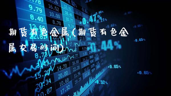期货有色金属(期货有色金属交易时间)_https://www.gzbbqc.com_纳指期货_第1张