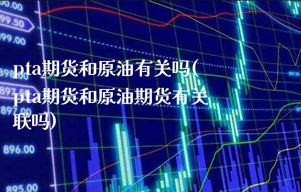 pta期货和原油有关吗(pta期货和原油期货有关联吗)_https://www.gzbbqc.com_原油期货_第1张