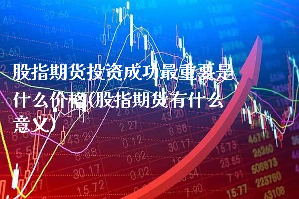 股指期货投资成功最重要是什么价格(股指期货有什么意义)_https://www.gzbbqc.com_纳指期货_第1张