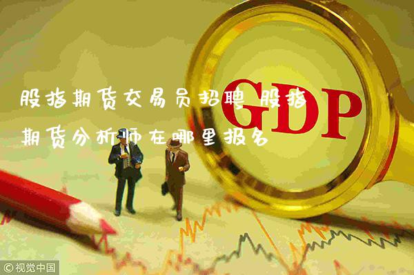 股指期货交易 股指期货分析师在哪里报名_https://www.gnhpgy.com_德指期货_第1张