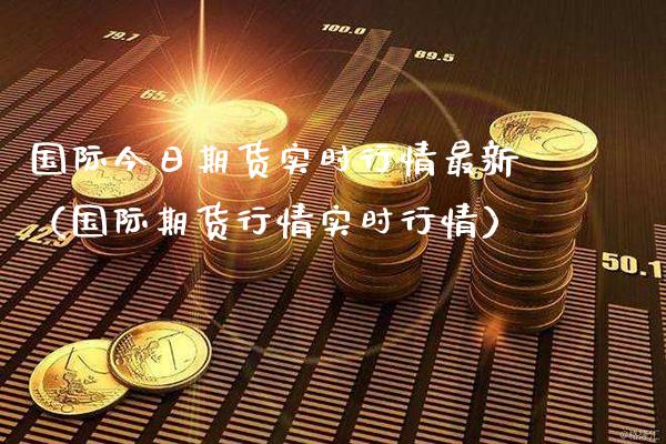 国际今日期货实时行情最新（国际期货行情实时行情）_https://www.gzbbqc.com_股指期货_第1张