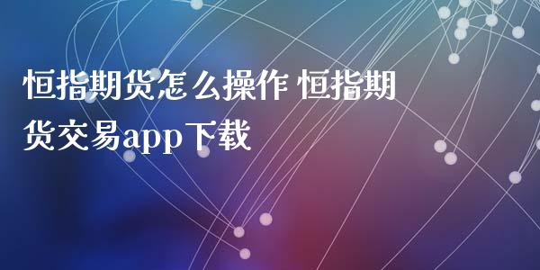 恒指期货怎么操作 恒指期货交易app下载_https://www.gnhpgy.com_恒指期货_第1张
