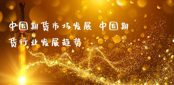 中国期货市场发展 中国期货行业发展趋势_https://www.gzbbqc.com_黄金期货_第1张