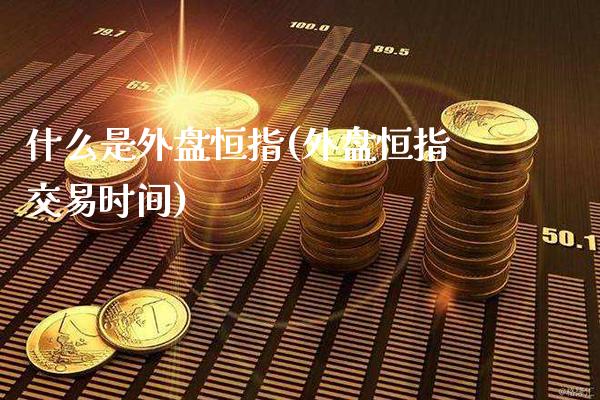 什么是外盘恒指(外盘恒指交易时间)_道指期货_第1张_八八期货网 什么是外盘恒指(外盘恒指交易时间)_https://www.gzbbqc.com_道指期货_第1张