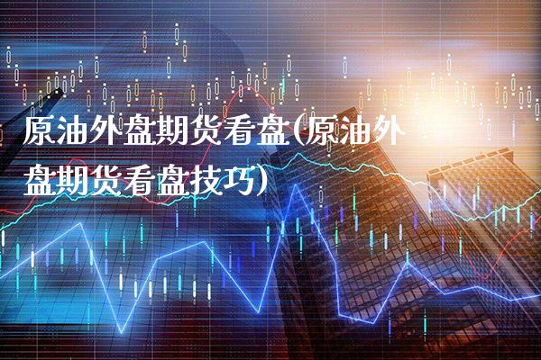 原油外盘期货看盘(原油外盘期货看盘技巧)_道指期货_第1张_八八期货网 原油外盘期货看盘(原油外盘期货看盘技巧)_https://www.gzbbqc.com_道指期货_第1张