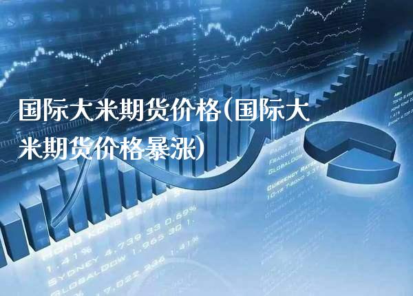 国际大米期货价格(国际大米期货价格暴涨)_https://www.gzbbqc.com_道指期货_第1张