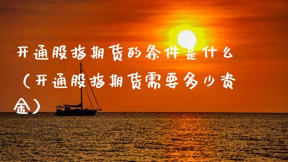 开通股指期货的条件是什么（开通股指期货需要多少资金）_https://www.gzbbqc.com_原油期货_第1张