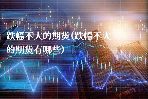 跌幅不大的期货(跌幅不大的期货有哪些)_https://www.gzbbqc.com_未分类_第1张