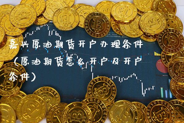 嘉兴原油期货开户办理条件（原油期货怎么开户及开户条件）_https://www.gzbbqc.com_德指期货_第1张