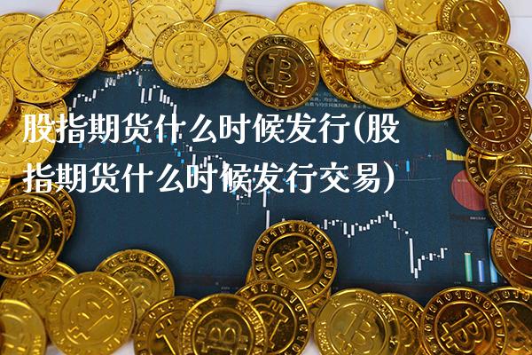 股指期货什么时候发行(股指期货什么时候发行交易)_https://www.gzbbqc.com_纳指期货_第1张