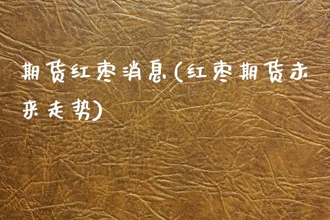 期货红枣消息(红枣期货未来走势)_https://www.gzbbqc.com_黄金期货_第1张