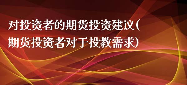 对投资者的期货投资建议(期货投资者对于投教需求)_https://www.gzbbqc.com_期货知识_第1张