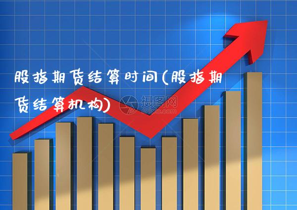 股指期货结算时间(股指期货结算机构)_https://www.gzbbqc.com_道指期货_第1张