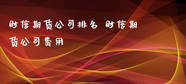 财信期货公司排名 财信期货公司费用_https://www.gnhpgy.com_原油期货_第1张