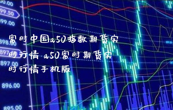富时中国a50指数期货实时行情 a50富时期货实时行情手机版_https://www.gnhpgy.com_原油期货_第1张