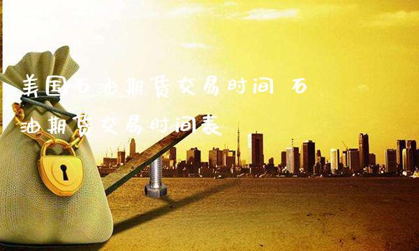 美国石油期货交易时间 石油期货交易时间表_https://www.gzbbqc.com_纳指期货_第1张