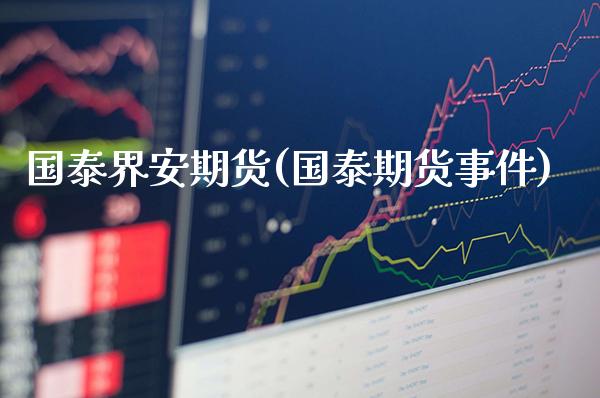 国泰界安期货(国泰期货事件)_https://www.gzbbqc.com_期货知识_第1张