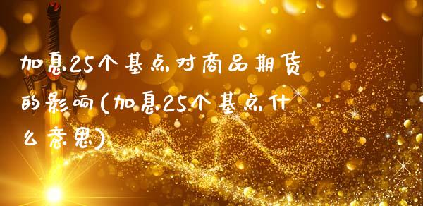 加息25个基点对商品期货的影响(加息25个基点什么意思)_https://www.gzbbqc.com_道指期货_第1张