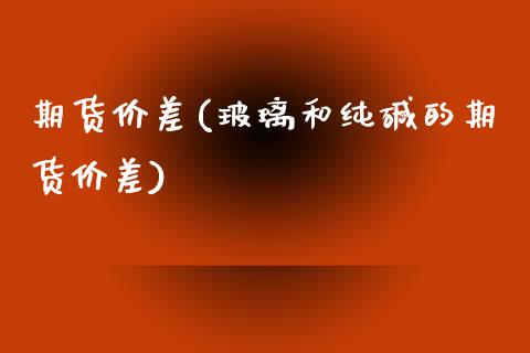 期货价差(玻璃和纯碱的期货价差)_https://www.gzbbqc.com_期货知识_第1张
