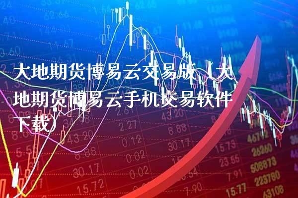 大地期货博易云交易版（大地期货博易云手机交易软件下载）_https://www.gzbbqc.com_黄金期货_第1张
