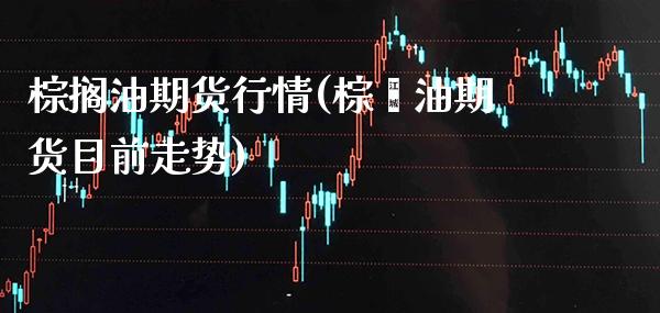 棕搁油期货行情(棕榈油期货目前走势)_https://www.gzbbqc.com_纳指期货_第1张