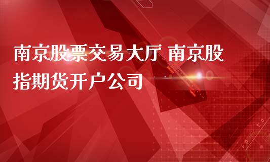 南京股票交易大厅 南京股指期货开户公司_https://www.gnhpgy.com_原油期货_第1张