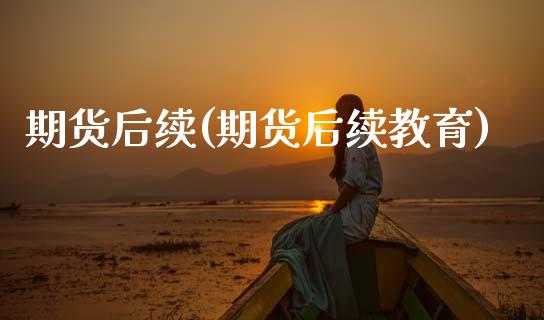 期货后续(期货后续教育)_https://www.gzbbqc.com_股指期货_第1张