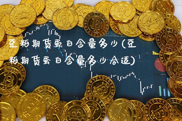 豆粕期货蛋白含量多少(豆粕期货蛋白含量多少合适)_https://www.gzbbqc.com_股指期货_第1张