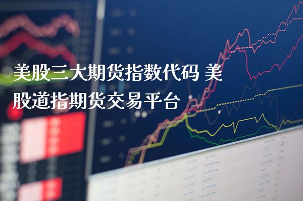 美股三大期货指数代码 美股道指期货交易平台_https://www.gzbbqc.com_道指期货_第1张