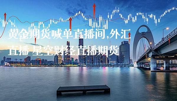 黄金期货喊单直播间,外汇直播 星空财经直播期货_https://www.gnhpgy.com_道指期货_第1张