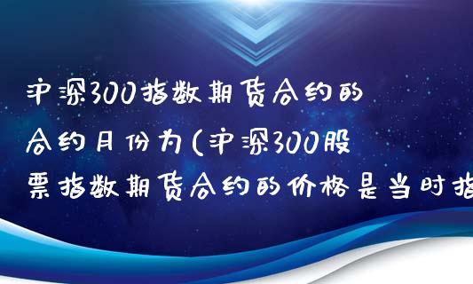 沪深300指数期货合约的合约月份为(沪深300股票指数期货合约的价格是当时指数的多少倍)_https://www.gzbbqc.com_纳指期货_第1张