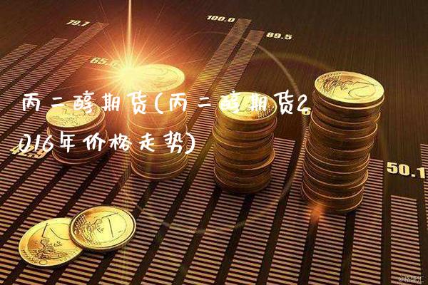 丙二醇期货(丙二醇期货2016年价格走势)_https://www.gzbbqc.com_纳指期货_第1张
