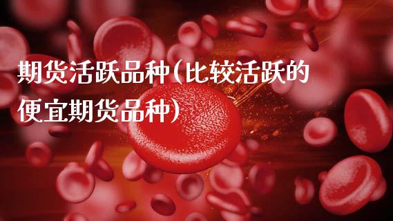 期货活跃品种(比较活跃的便宜期货品种)_https://www.gzbbqc.com_恒指期货_第1张