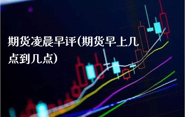 期货凌晨早评(期货早上几点到几点)_https://www.gzbbqc.com_纳指期货_第1张