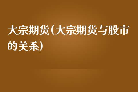 大宗期货(大宗期货与股市的关系)_https://www.gzbbqc.com_纳指期货_第1张