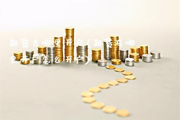 期货去哪里开户(期货在哪里开户怎么开户)_https://www.gzbbqc.com_未分类_第1张