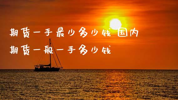 期货一手最少多少钱 国内期货一般一手多少钱_https://www.gzbbqc.com_股指期货_第1张