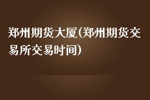 郑州期货大厦(郑州期货交易所交易时间)_https://www.gzbbqc.com_纳指期货_第1张