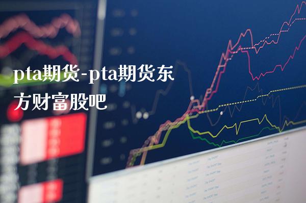 pta期货-pta期货东方财富股吧_https://www.gzbbqc.com_道指期货_第1张