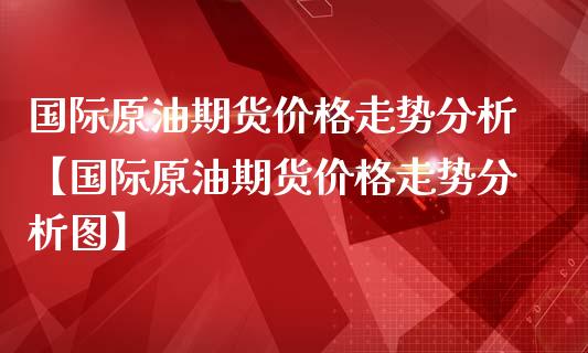 国际原油期货价格走势分析【国际原油期货价格走势分析图】_https://www.gzbbqc.com_期货知识_第1张