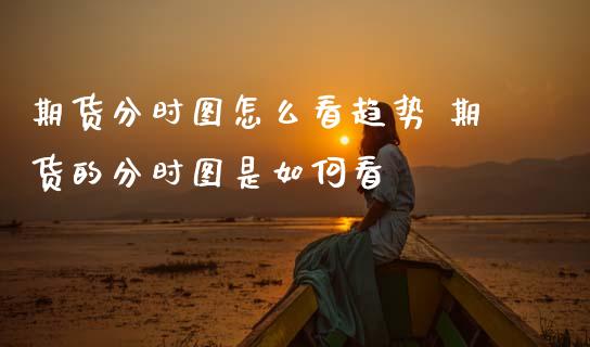 期货分时图怎么看趋势 期货的分时图是如何看_https://www.gnhpgy.com_德指期货_第1张