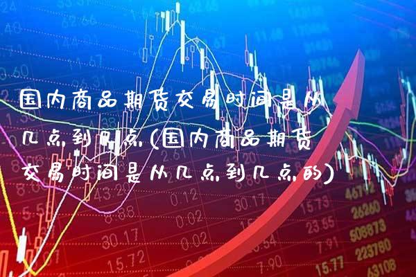 国内商品期货交易时间是从几点到几点(国内商品期货交易时间是从几点到几点的)_https://www.gzbbqc.com_期货知识_第1张