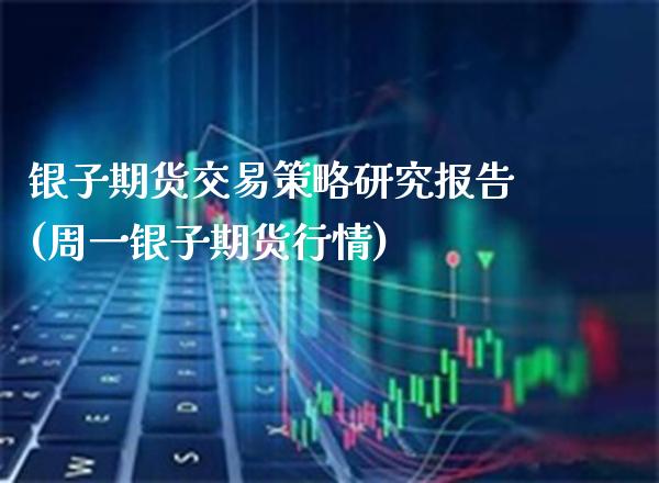银子期货交易策略研究报告(周一银子期货行情)_https://www.gzbbqc.com_原油期货_第1张