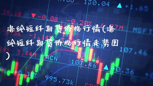 涤纶短纤期货价格行情(涤纶短纤期货价格行情走势图)_https://www.gzbbqc.com_股指期货_第1张