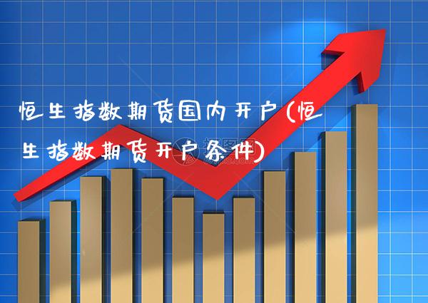 恒生指数期货国内开户(恒生指数期货开户条件)_https://www.gzbbqc.com_纳指期货_第1张
