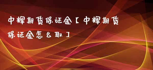 中辉期货保证金【中辉期货保证金怎么取】_https://www.gzbbqc.com_股指期货_第1张